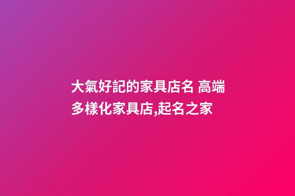 大氣好記的家具店名 高端多樣化家具店,起名之家-第1張-店鋪起名-玄機(jī)派